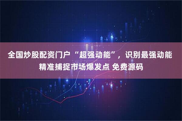 全国炒股配资门户 “超强动能”，识别最强动能 精准捕捉市场爆发点 免费源码