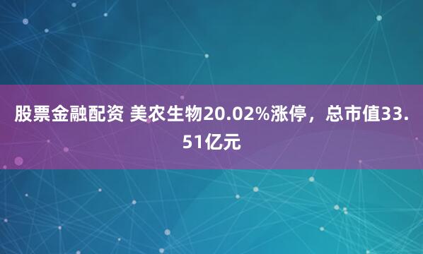 股票金融配资 美农生物20.02%涨停，总市值33.51亿元