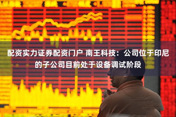 配资实力证券配资门户 南王科技：公司位于印尼的子公司目前处于设备调试阶段