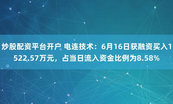 炒股配资平台开户 电连技术：6月16日获融资买入1522.57万元，占当日流入资金比例为8.58%