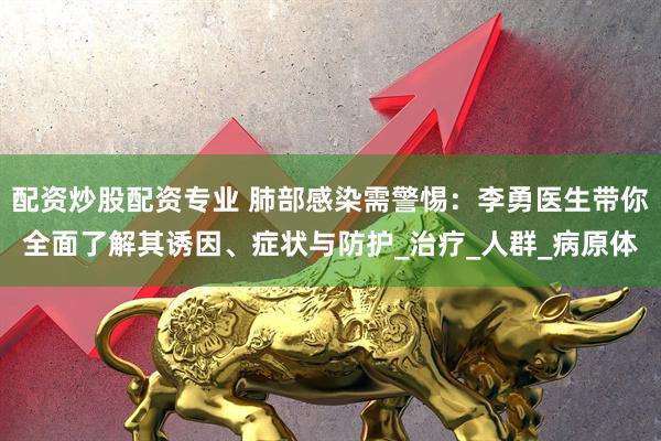 配资炒股配资专业 肺部感染需警惕：李勇医生带你全面了解其诱因、症状与防护_治疗_人群_病原体