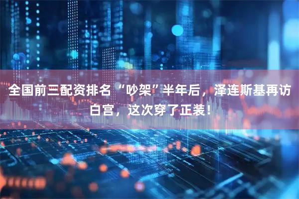 全国前三配资排名 “吵架”半年后，泽连斯基再访白宫，这次穿了正装！
