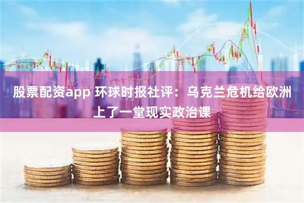 股票配资app 环球时报社评：乌克兰危机给欧洲上了一堂现实政治课