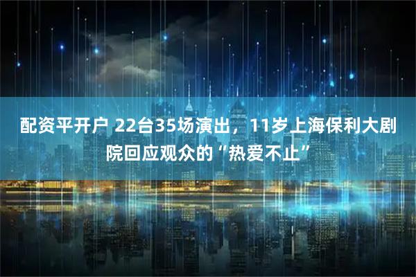 配资平开户 22台35场演出，11岁上海保利大剧院回应观众的“热爱不止”