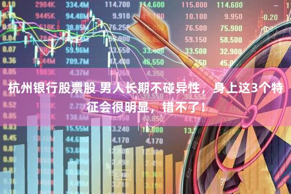 杭州银行股票股 男人长期不碰异性，身上这3个特征会很明显，错不了！