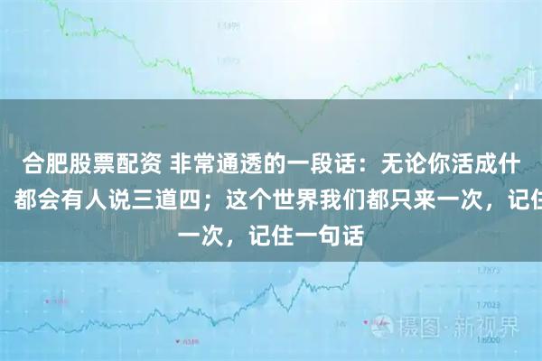 合肥股票配资 非常通透的一段话：无论你活成什么样子，都会有人说三道四；这个世界我们都只来一次，记住一句话