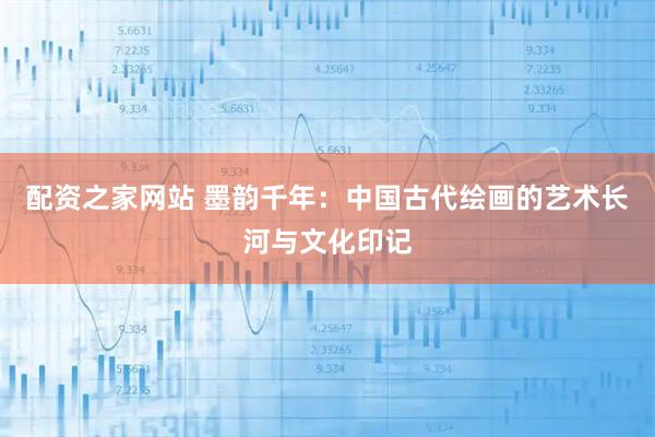配资之家网站 墨韵千年：中国古代绘画的艺术长河与文化印记