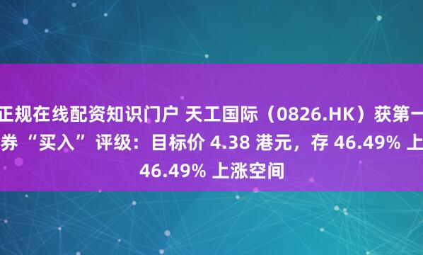 正规在线配资知识门户 天工国际（0826.HK）获第一上海证券 “买入” 评级：目标价 4.38 港元，存 46.49% 上涨空间