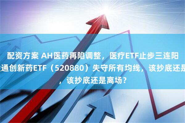 配资方案 AH医药再陷调整，医疗ETF止步三连阳，港股通创新药ETF（520880）失守所有均线，该抄底还是离场？