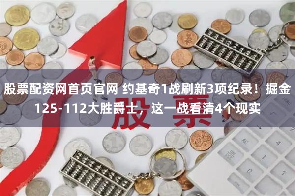 股票配资网首页官网 约基奇1战刷新3项纪录！掘金125-112大胜爵士，这一战看清4个现实