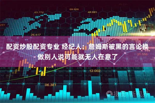 配资炒股配资专业 经纪人：詹姆斯被黑的言论换做别人说可能就无人在意了