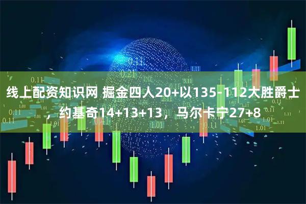 线上配资知识网 掘金四人20+以135-112大胜爵士，约基奇14+13+13，马尔卡宁27+8