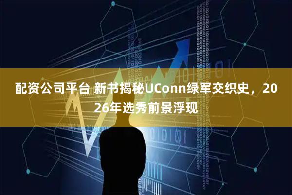 配资公司平台 新书揭秘UConn绿军交织史，2026年选秀前景浮现
