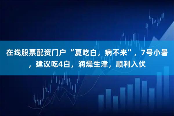 在线股票配资门户 “夏吃白，病不来”，7号小暑，建议吃4白，润燥生津，顺利入伏