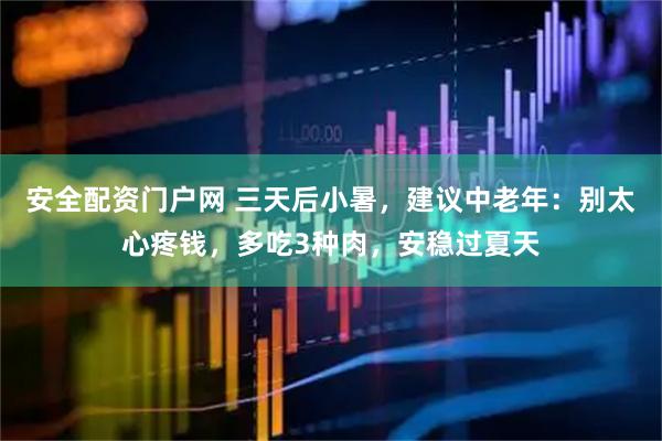 安全配资门户网 三天后小暑，建议中老年：别太心疼钱，多吃3种肉，安稳过夏天