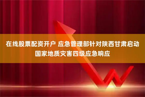 在线股票配资开户 应急管理部针对陕西甘肃启动国家地质灾害四级应急响应
