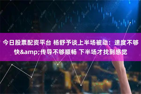 今日股票配资平台 杨舒予谈上半场被动：速度不够快&传导不够顺畅 下半场才找到感觉