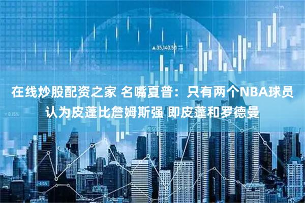 在线炒股配资之家 名嘴夏普：只有两个NBA球员认为皮蓬比詹姆斯强 即皮蓬和罗德曼
